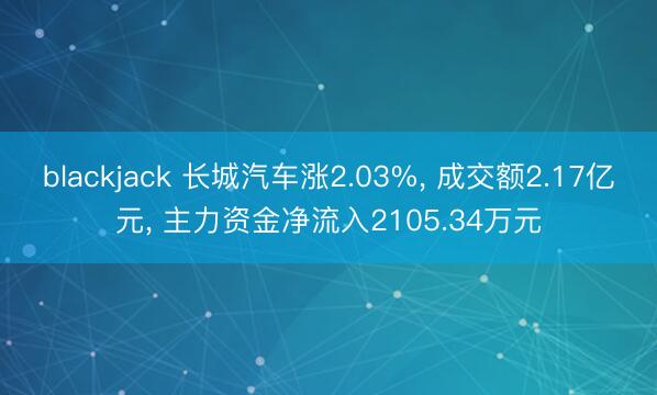 blackjack 长城汽车涨2.03%， 成交额2.17亿元， 主力资金净流入2105.34万元