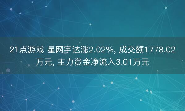 21点游戏 星网宇达涨2.02%， 成交额1778.02万元， 主力资金净流入3.01万元