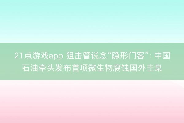 21点游戏app 狙击管说念“隐形门客”: 中国石油牵头发布首项微生物腐蚀国外圭臬