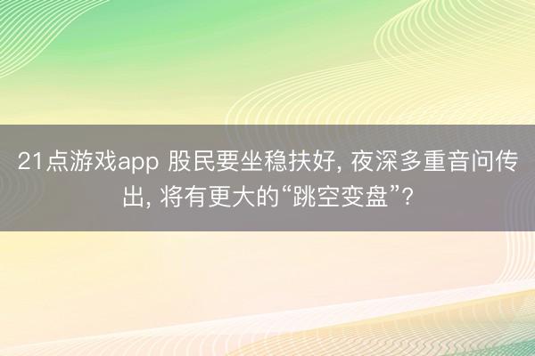 21点游戏app 股民要坐稳扶好, 夜深多重音问传出, 将有更大的“跳空变盘”?