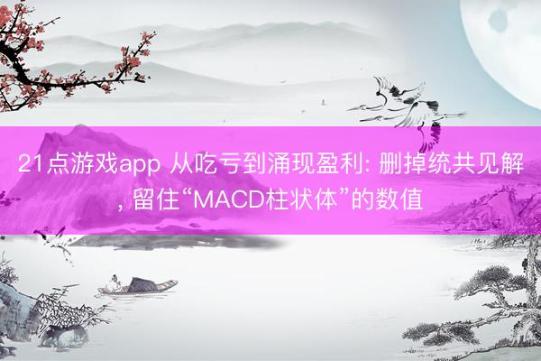 21点游戏app 从吃亏到涌现盈利: 删掉统共见解， 留住“MACD柱状体”的数值