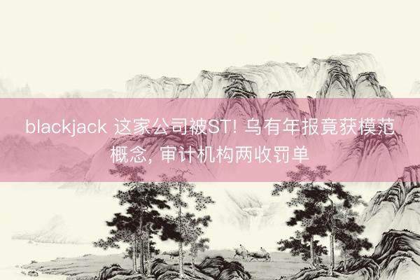 blackjack 这家公司被ST! 乌有年报竟获模范概念， 审计机构两收罚单