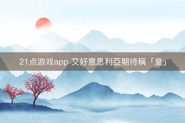 21点游戏app 艾好意思利亞期待稱「皇」
