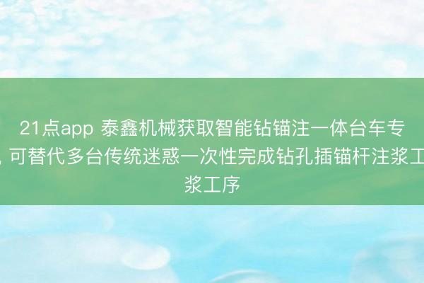21点app 泰鑫机械获取智能钻锚注一体台车专利， 可替代多台传统迷惑一次性完成钻孔插锚杆注浆工序
