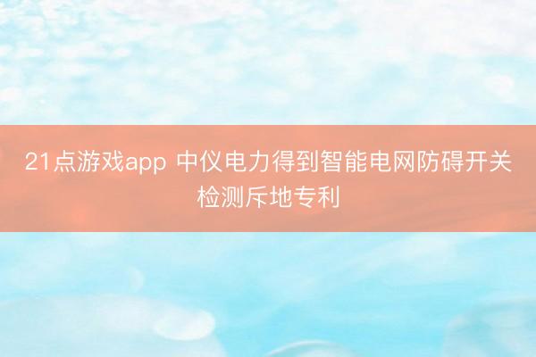 21点游戏app 中仪电力得到智能电网防碍开关检测斥地专利