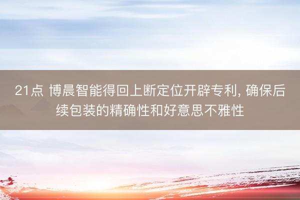 21点 博晨智能得回上断定位开辟专利, 确保后续包装的精确性和好意思不雅性