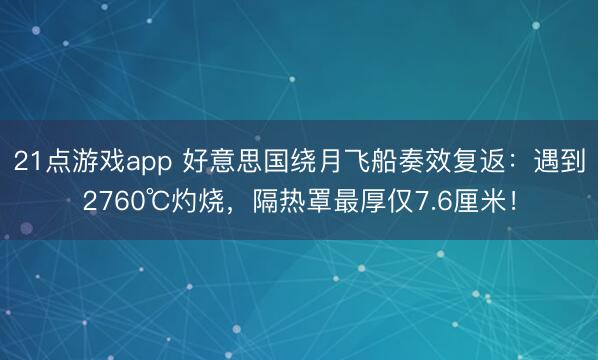 21点游戏app 好意思国绕月飞船奏效复返：遇到2760℃灼烧，隔热罩最厚仅7.6厘米！