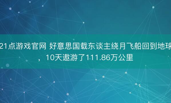 21点游戏官网 好意思国载东谈主绕月飞船回到地球，10天遨游了111.86万公里