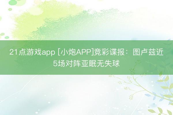 21点游戏app [小炮APP]竞彩谍报：图卢兹近5场对阵亚眠无失球
