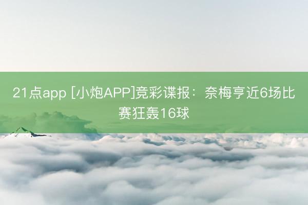 21点app [小炮APP]竞彩谍报：奈梅亨近6场比赛狂轰16球