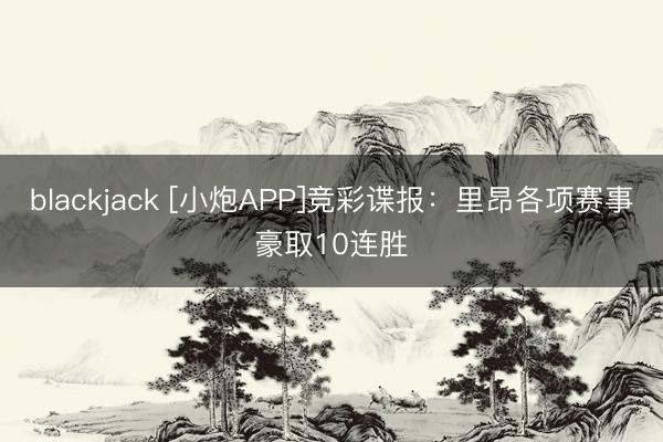 blackjack [小炮APP]竞彩谍报：里昂各项赛事豪取10连胜