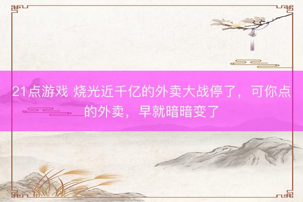 21点游戏 烧光近千亿的外卖大战停了，可你点的外卖，早就暗暗变了