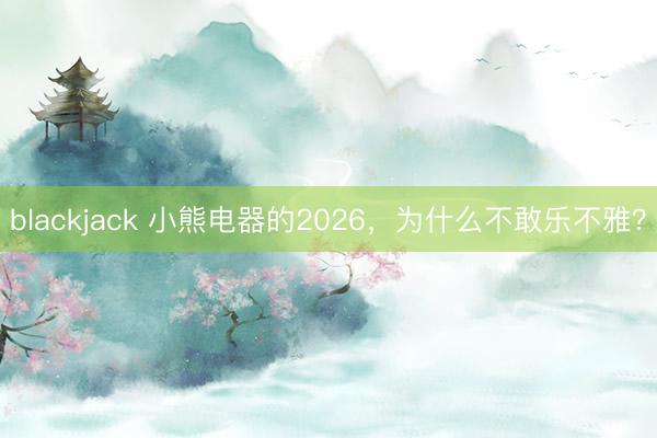 blackjack 小熊电器的2026，为什么不敢乐不雅？