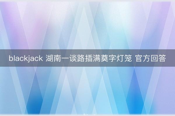 blackjack 湖南一谈路插满奠字灯笼 官方回答