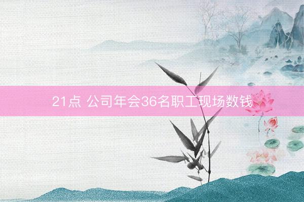 21点 公司年会36名职工现场数钱