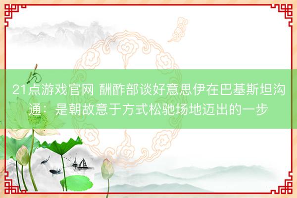 21点游戏官网 酬酢部谈好意思伊在巴基斯坦沟通:是朝故意于方式松驰场地迈出的一步