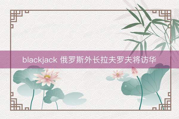 blackjack 俄罗斯外长拉夫罗夫将访华