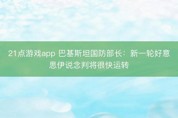 21点游戏app 巴基斯坦国防部长：新一轮好意思伊说念判将很快运转