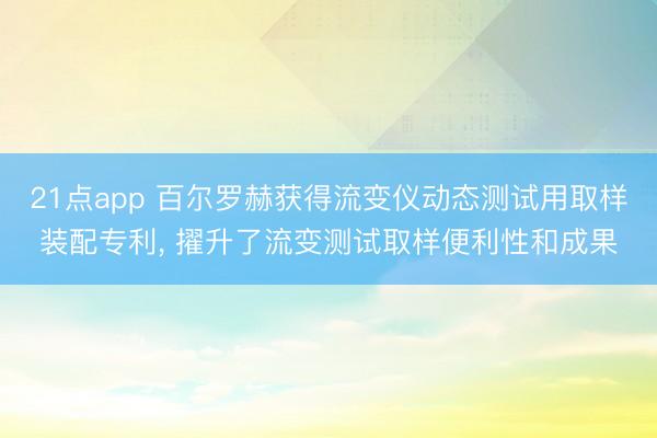 21点app 百尔罗赫获得流变仪动态测试用取样装配专利， 擢升了流变测试取样便利性和成果