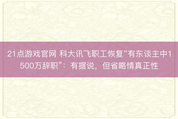 21点游戏官网 科大讯飞职工恢复“有东谈主中1500万辞职”:有据说,但省略情真正性