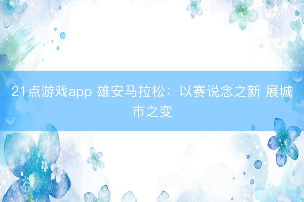21点游戏app 雄安马拉松:以赛说念之新 展城市之变