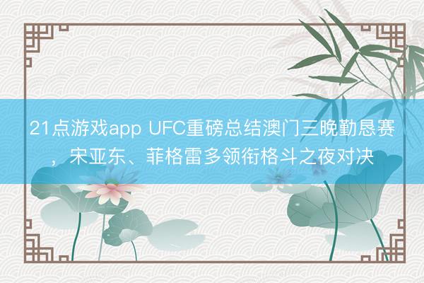 21点游戏app UFC重磅总结澳门三晚勤恳赛，宋亚东、菲格雷多领衔格斗之夜对决