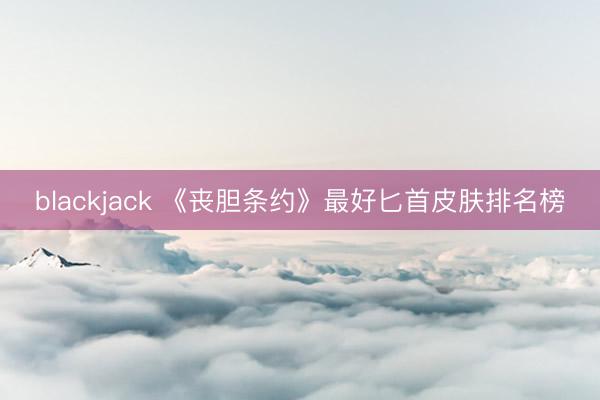 blackjack 《丧胆条约》最好匕首皮肤排名榜