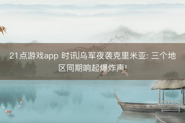 21点游戏app 时讯|乌军夜袭克里米亚: 三个地区同期响起爆炸声!