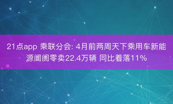 21点app 乘联分会: 4月前两周天下乘用车新能源阛阓零卖22.4万辆 同比着落11%