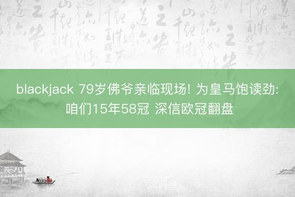 blackjack 79岁佛爷亲临现场! 为皇马饱读劲: 咱们15年58冠 深信欧冠翻盘