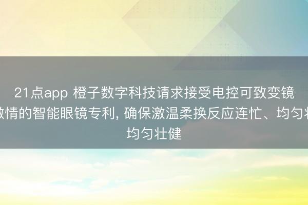 21点app 橙子数字科技请求接受电控可致变镜框激情的智能眼镜专利， 确保激温柔换反应连忙、均匀壮健