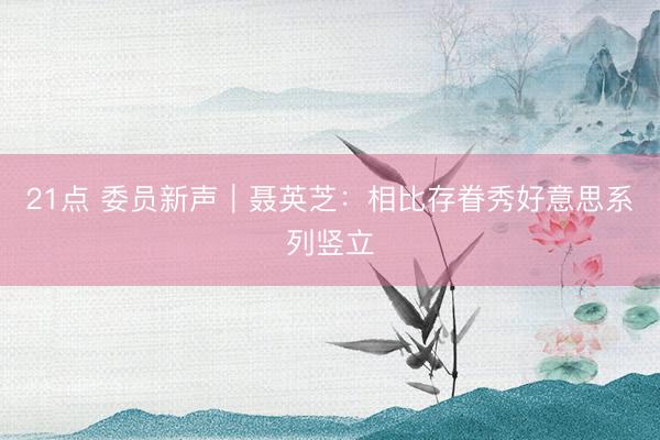 21点 委员新声｜聂英芝：相比存眷秀好意思系列竖立