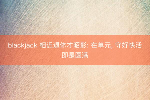 blackjack 相近退休才昭彰: 在单元， 守好快活即是圆满