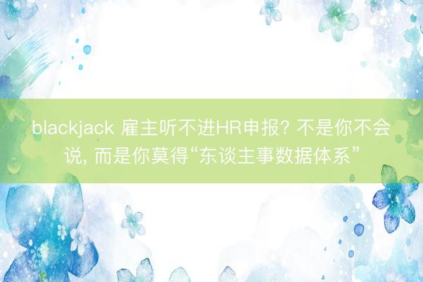 blackjack 雇主听不进HR申报? 不是你不会说， 而是你莫得“东谈主事数据体系”
