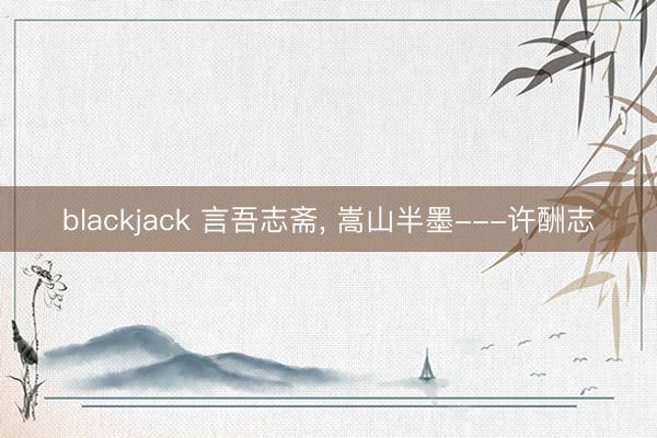 blackjack 言吾志斋， 嵩山半墨---许酬志
