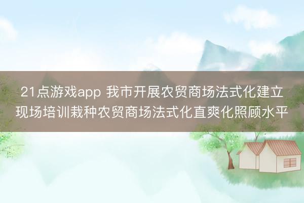 21点游戏app 我市开展农贸商场法式化建立现场培训栽种农贸商场法式化直爽化照顾水平