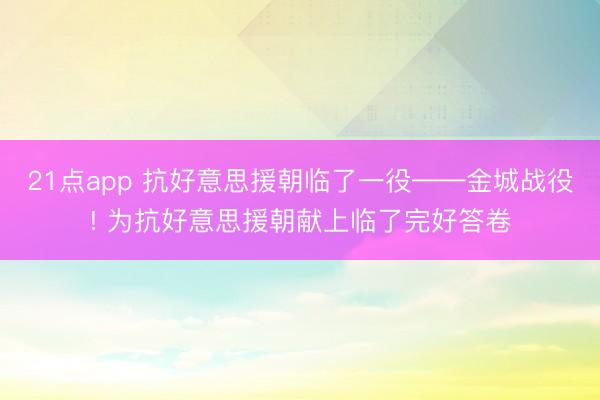 21点app 抗好意思援朝临了一役——金城战役! 为抗好意思援朝献上临了完好答卷