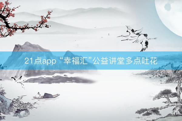 21点app “幸福汇”公益讲堂多点吐花