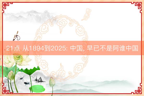 21点 从1894到2025: 中国， 早已不是阿谁中国