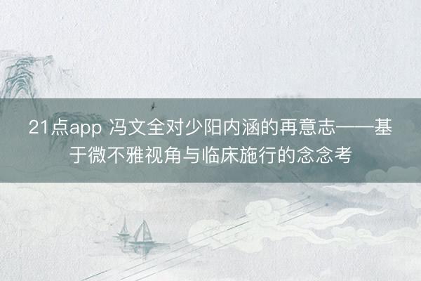 21点app 冯文全对少阳内涵的再意志——基于微不雅视角与临床施行的念念考