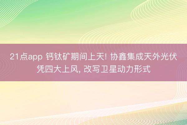 21点app 钙钛矿期间上天! 协鑫集成天外光伏凭四大上风， 改写卫星动力形式