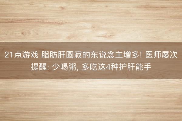 21点游戏 脂肪肝圆寂的东说念主增多! 医师屡次提醒: 少喝粥， 多吃这4种护肝能手