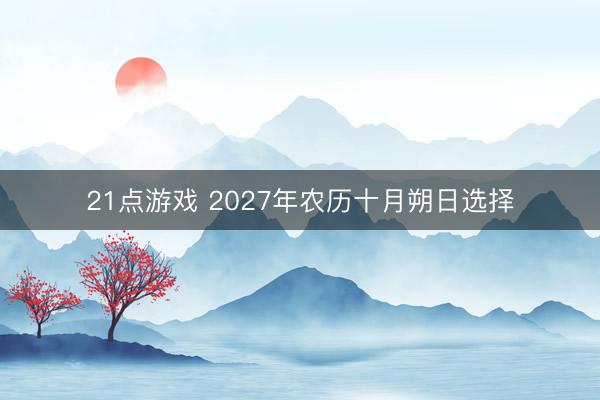 21点游戏 2027年农历十月朔日选择