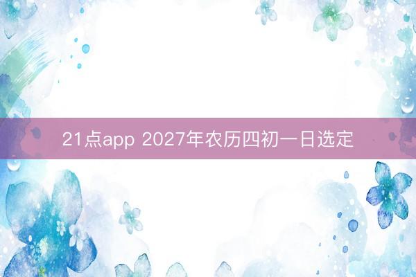 21点app 2027年农历四初一日选定