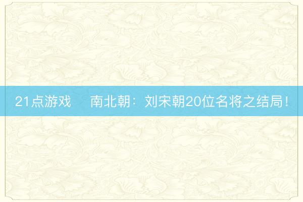 21点游戏 ​南北朝：刘宋朝20位名将之结局！