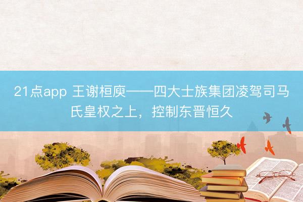 21点app 王谢桓庾——四大士族集团凌驾司马氏皇权之上，控制东晋恒久