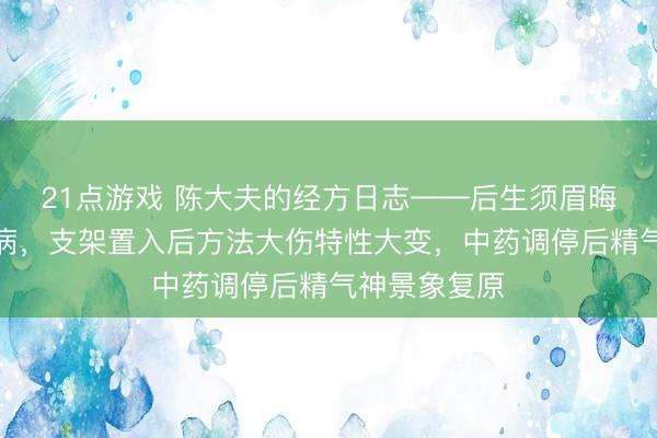 21点游戏 陈大夫的经方日志——后生须眉晦气罹患冠心病，支架置入后方法大伤特性大变，中药调停后精气神景象复原
