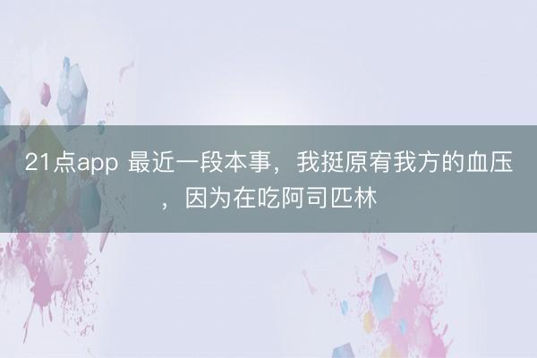 21点app 最近一段本事，我挺原宥我方的血压，因为在吃阿司匹林