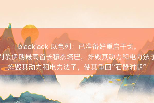 blackjack 以色列：已准备好重启干戈，只消好意思国得意，将刺杀伊朗最高首长穆杰塔巴，炸毁其动力和电力法子，使其重回“石器时期”