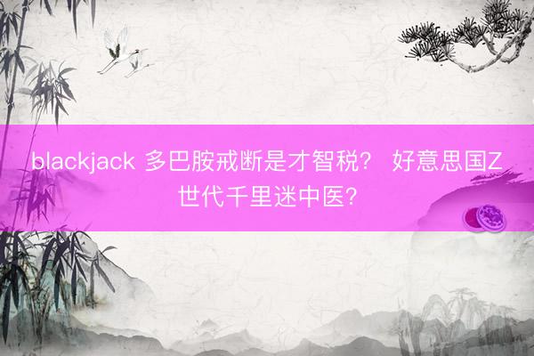blackjack 多巴胺戒断是才智税？ 好意思国Z世代千里迷中医？